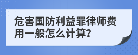 危害国防利益罪律师费用一般怎么计算？