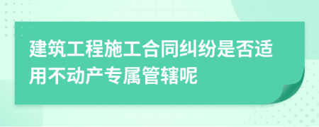建筑工程施工合同纠纷是否适用不动产专属管辖呢
