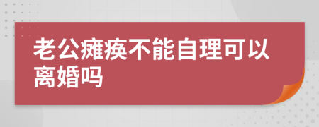 老公瘫痪不能自理可以离婚吗