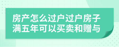 房产怎么过户过户房子满五年可以买卖和赠与