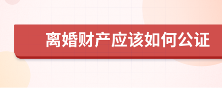 离婚财产应该如何公证