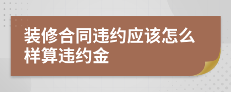 装修合同违约应该怎么样算违约金