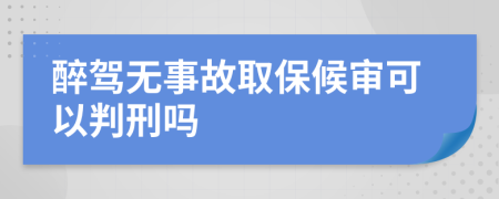 醉驾无事故取保候审可以判刑吗