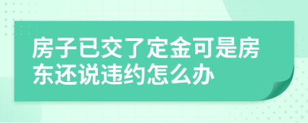 房子已交了定金可是房东还说违约怎么办