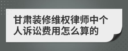 甘肃装修维权律师中个人诉讼费用怎么算的