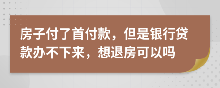 房子付了首付款，但是银行贷款办不下来，想退房可以吗