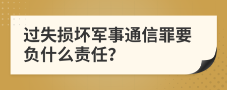 过失损坏军事通信罪要负什么责任？