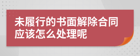 未履行的书面解除合同应该怎么处理呢