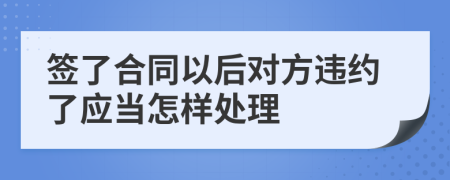 签了合同以后对方违约了应当怎样处理