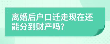 离婚后户口迁走现在还能分到财产吗？