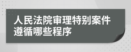 人民法院审理特别案件遵循哪些程序