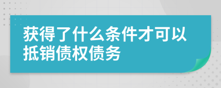 获得了什么条件才可以抵销债权债务