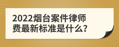 2022烟台案件律师费最新标准是什么？