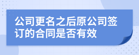 公司更名之后原公司签订的合同是否有效