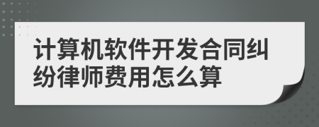 计算机软件开发合同纠纷律师费用怎么算