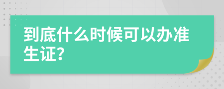 到底什么时候可以办准生证？