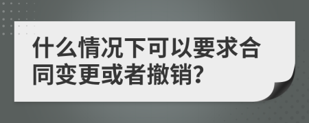 什么情况下可以要求合同变更或者撤销？