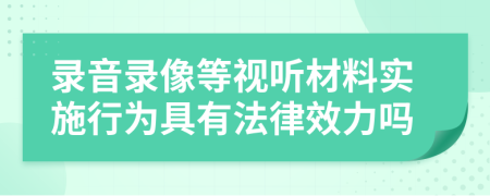 录音录像等视听材料实施行为具有法律效力吗