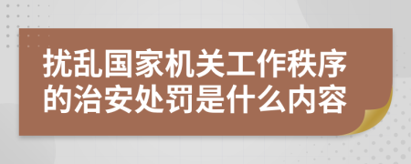 扰乱国家机关工作秩序的治安处罚是什么内容