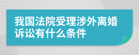 我国法院受理涉外离婚诉讼有什么条件