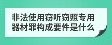 非法使用窃听窃照专用器材罪构成要件是什么