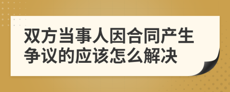 双方当事人因合同产生争议的应该怎么解决