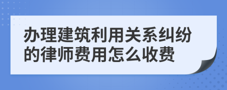 办理建筑利用关系纠纷的律师费用怎么收费