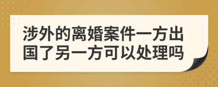 涉外的离婚案件一方出国了另一方可以处理吗