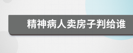 精神病人卖房子判给谁