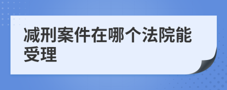 减刑案件在哪个法院能受理