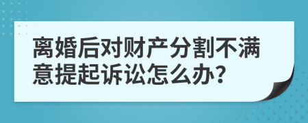 离婚后对财产分割不满意提起诉讼怎么办？