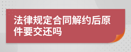 法律规定合同解约后原件要交还吗