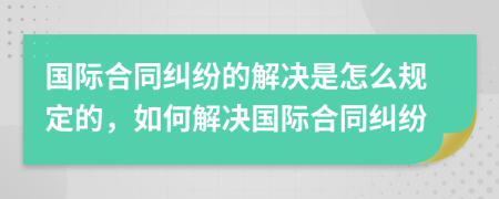 国际合同纠纷的解决是怎么规定的，如何解决国际合同纠纷