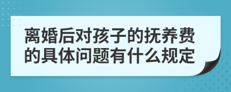 离婚后对孩子的抚养费的具体问题有什么规定