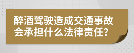 醉酒驾驶造成交通事故会承担什么法律责任？