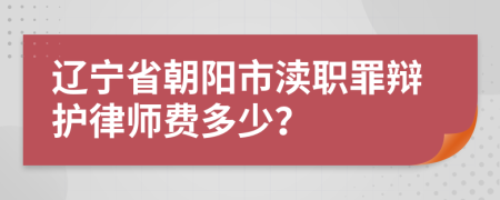 辽宁省朝阳市渎职罪辩护律师费多少？