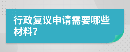 行政复议申请需要哪些材料？