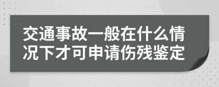 交通事故一般在什么情况下才可申请伤残鉴定