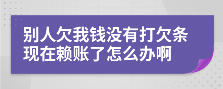 别人欠我钱没有打欠条现在赖账了怎么办啊