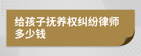 给孩子抚养权纠纷律师多少钱