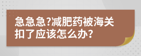 急急急?减肥药被海关扣了应该怎么办？