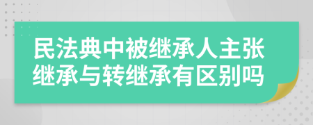 民法典中被继承人主张继承与转继承有区别吗