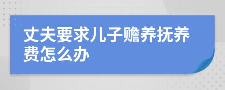 丈夫要求儿子赡养抚养费怎么办
