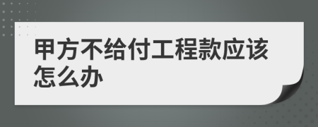 甲方不给付工程款应该怎么办