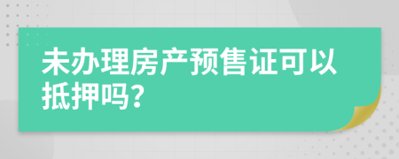 未办理房产预售证可以抵押吗？