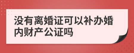 没有离婚证可以补办婚内财产公证吗