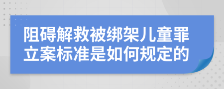 阻碍解救被绑架儿童罪立案标准是如何规定的