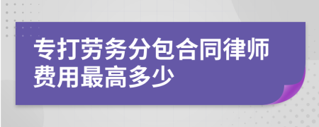 专打劳务分包合同律师费用最高多少