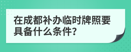 在成都补办临时牌照要具备什么条件？