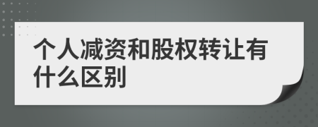 个人减资和股权转让有什么区别